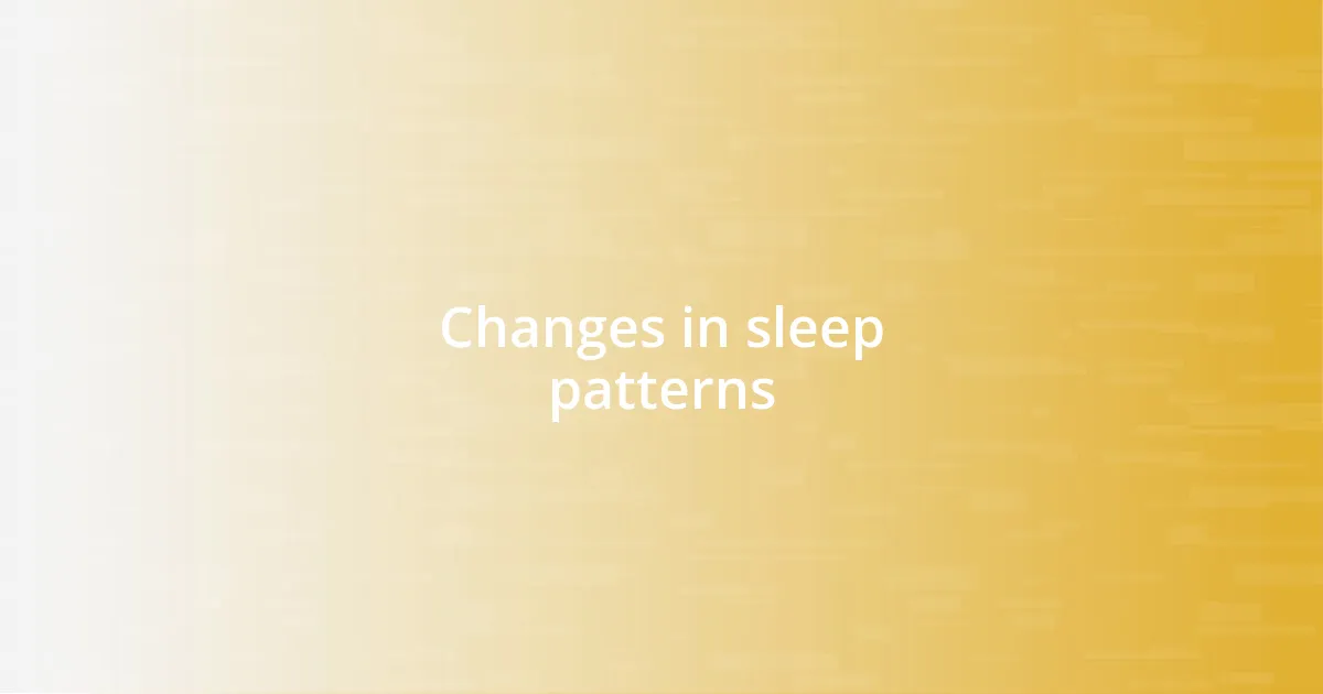 Changes in sleep patterns